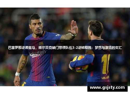 巴塞罗那逆袭皇马，维尔贝克破门带领队伍3-2逆转取胜：梦想与激情的交汇