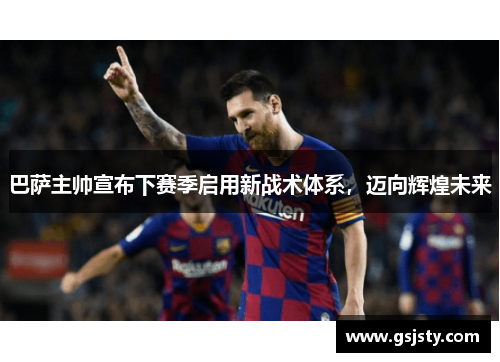 巴萨主帅宣布下赛季启用新战术体系，迈向辉煌未来