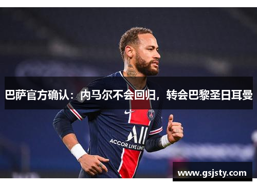 巴萨官方确认：内马尔不会回归，转会巴黎圣日耳曼