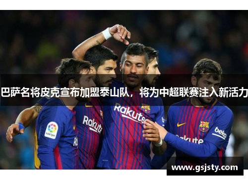 巴萨名将皮克宣布加盟泰山队，将为中超联赛注入新活力