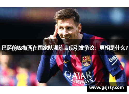 巴萨前锋梅西在国家队训练表现引发争议：真相是什么？
