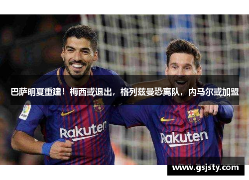 巴萨明夏重建！梅西或退出，格列兹曼恐离队，内马尔或加盟