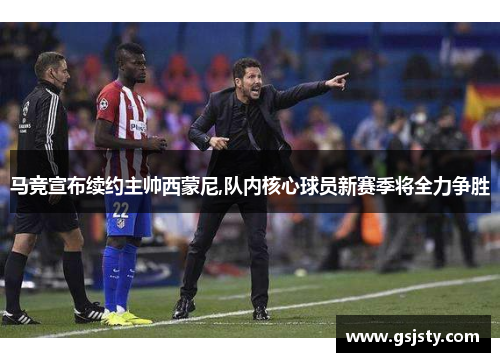马竞宣布续约主帅西蒙尼,队内核心球员新赛季将全力争胜